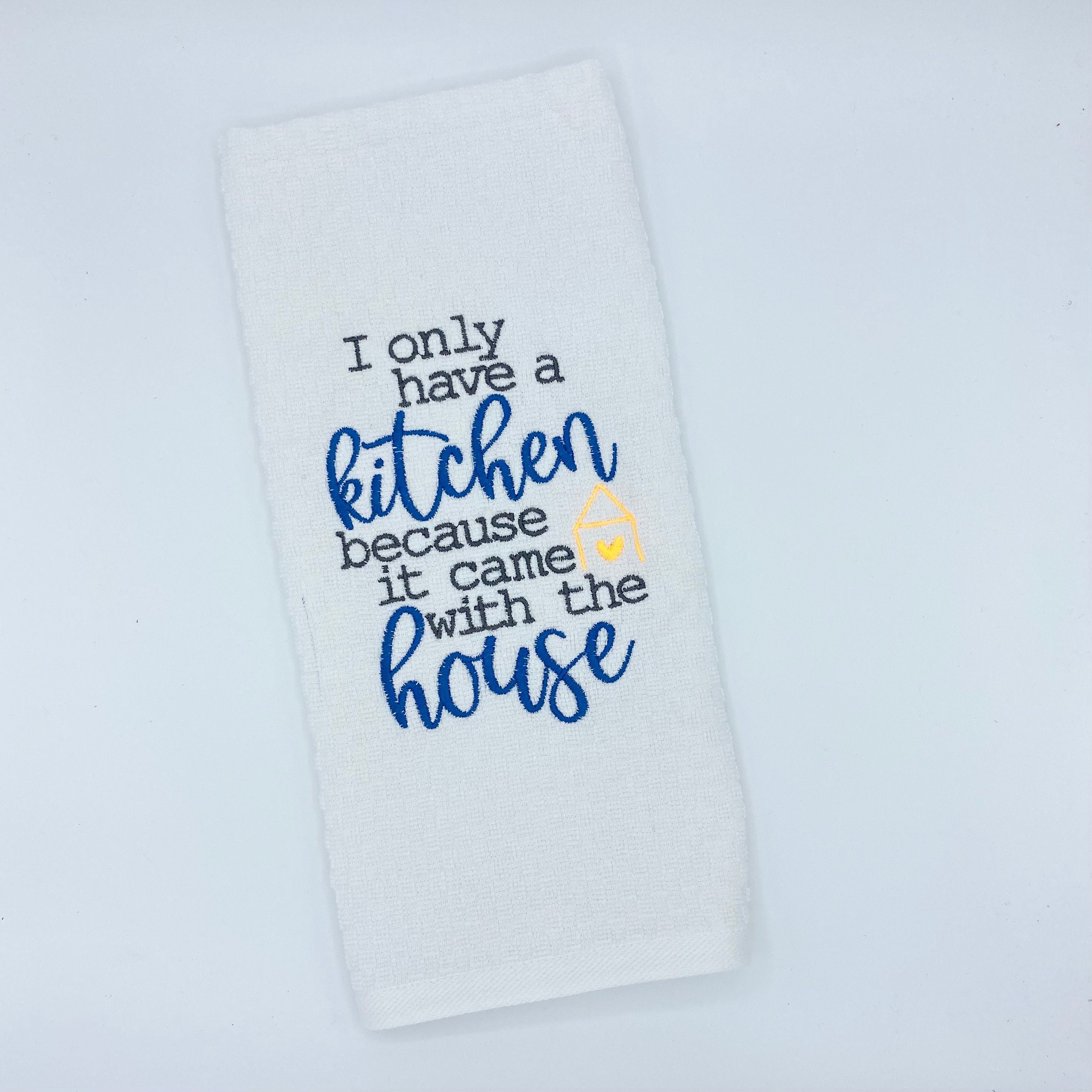 I Only Have A Kitchen Because It Came With The House Embroidered Kitchen Dish Towel