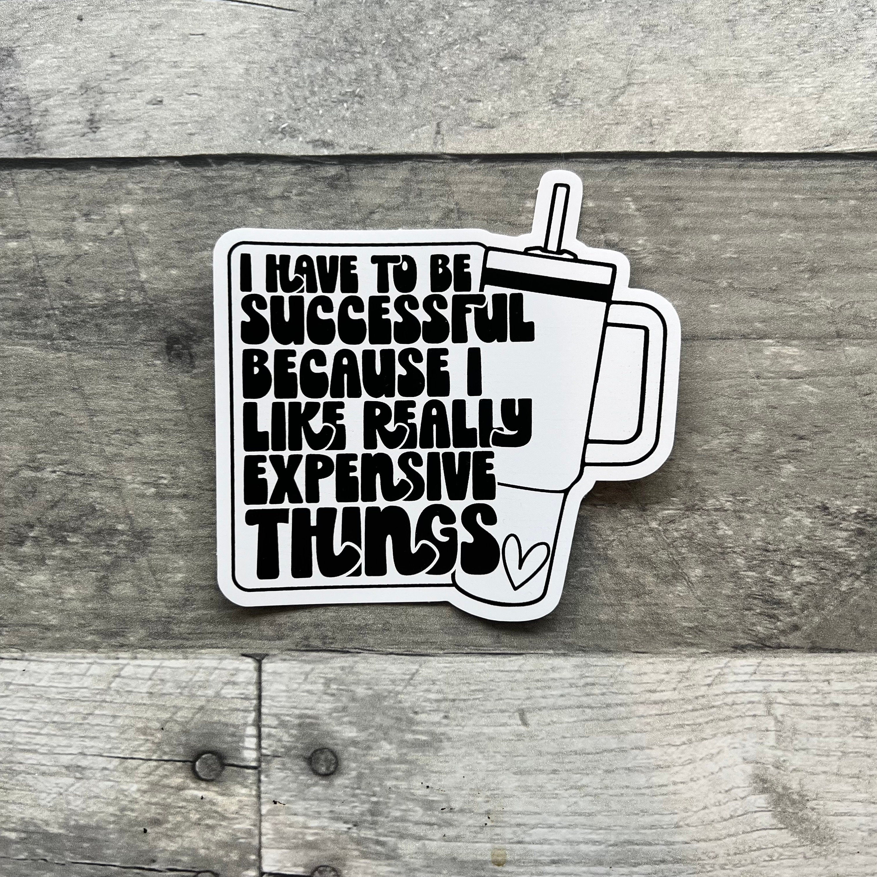 I Have To Be Successful Because I Like Really Expensive Things Sticker