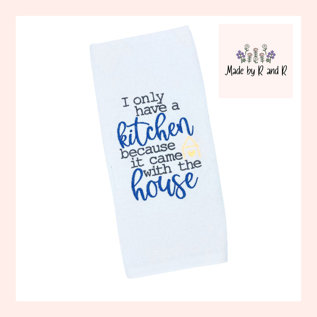 I Only Have A Kitchen Because It Came With The House Embroidered Kitchen Dish Towel