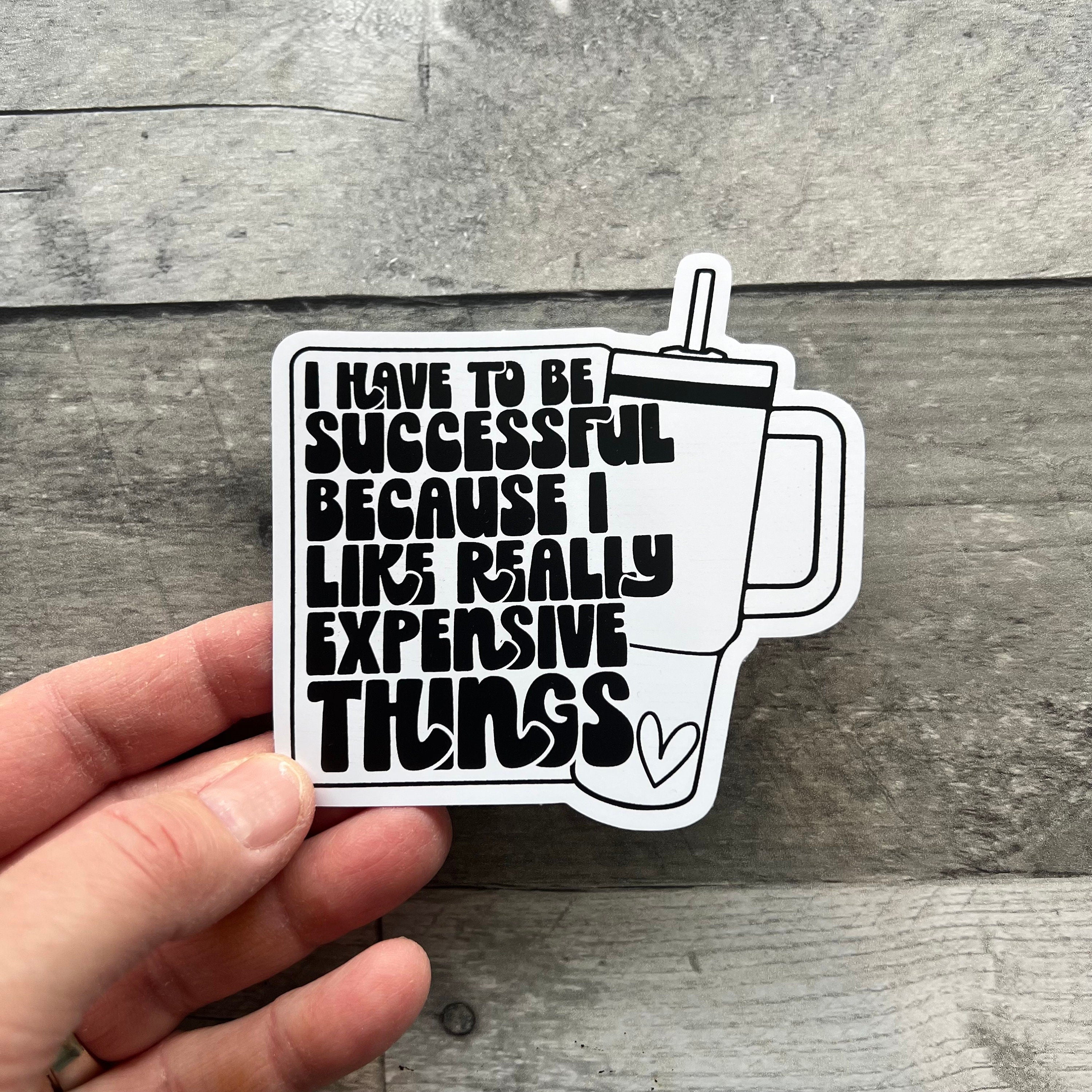I Have To Be Successful Because I Like Really Expensive Things Sticker